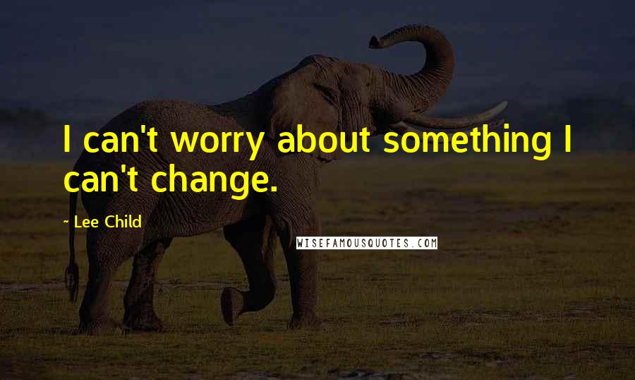 Lee Child quotes: I can't worry about something I can't change.