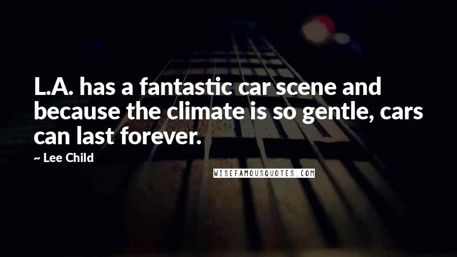 Lee Child quotes: L.A. has a fantastic car scene and because the climate is so gentle, cars can last forever.