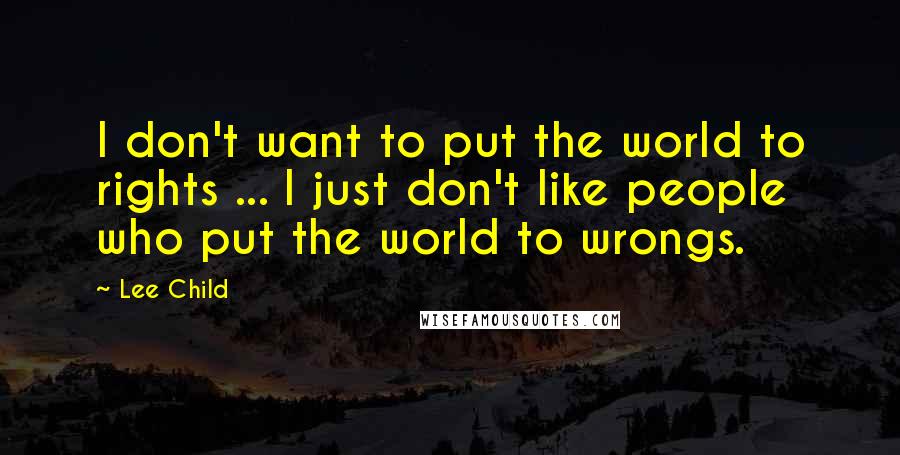 Lee Child quotes: I don't want to put the world to rights ... I just don't like people who put the world to wrongs.