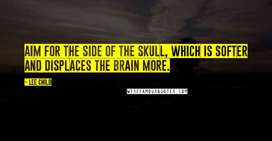 Lee Child quotes: Aim for the side of the skull, which is softer and displaces the brain more.