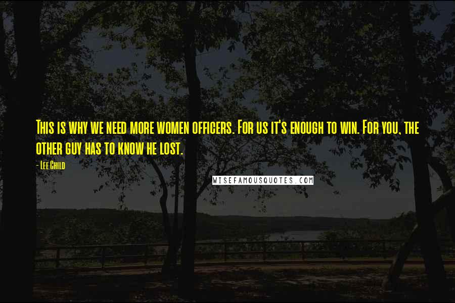 Lee Child quotes: This is why we need more women officers. For us it's enough to win. For you, the other guy has to know he lost.