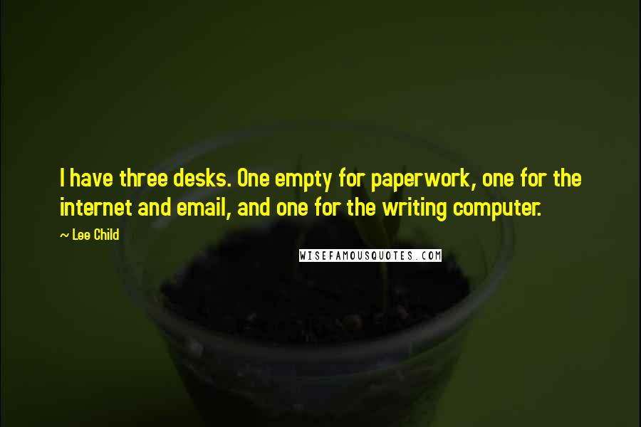 Lee Child quotes: I have three desks. One empty for paperwork, one for the internet and email, and one for the writing computer.