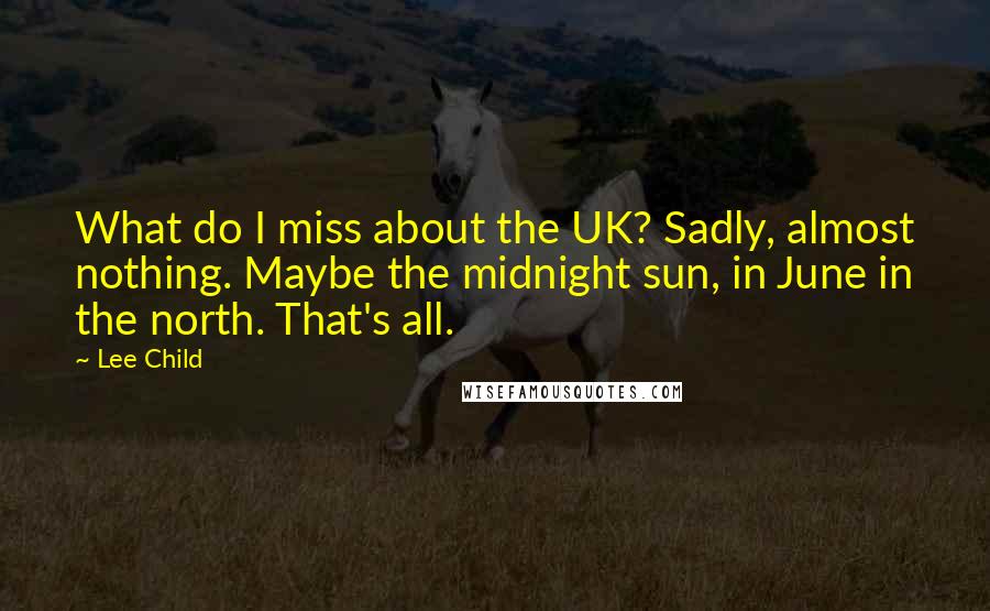 Lee Child quotes: What do I miss about the UK? Sadly, almost nothing. Maybe the midnight sun, in June in the north. That's all.