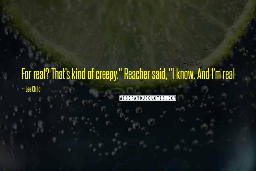 Lee Child quotes: For real? That's kind of creepy." Reacher said, "I know. And I'm real