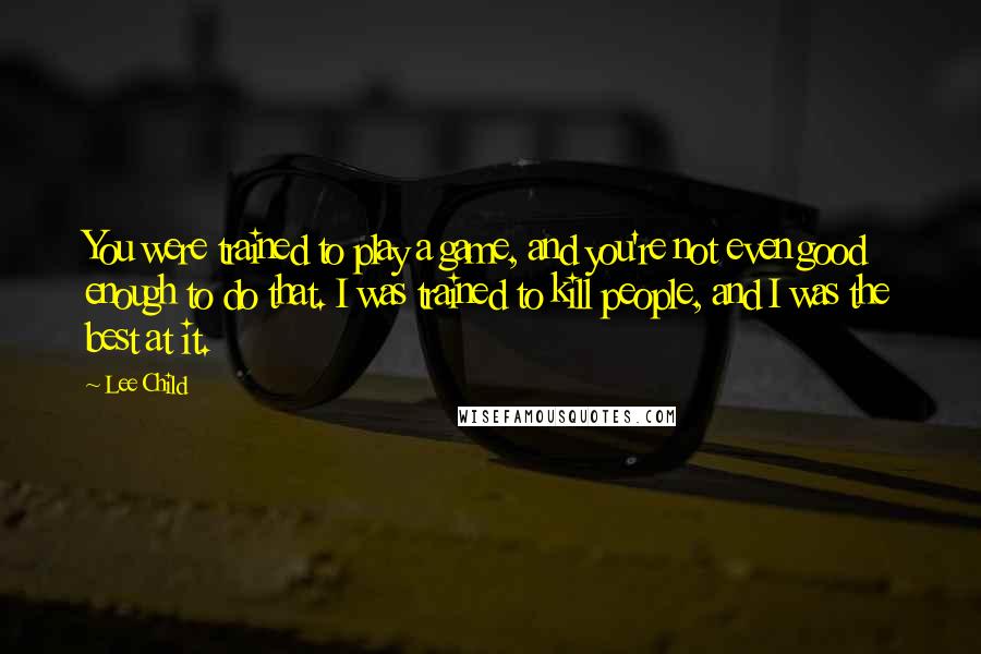 Lee Child quotes: You were trained to play a game, and you're not even good enough to do that. I was trained to kill people, and I was the best at it.