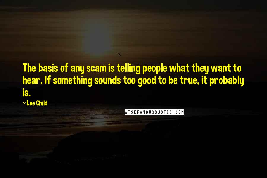 Lee Child quotes: The basis of any scam is telling people what they want to hear. If something sounds too good to be true, it probably is.