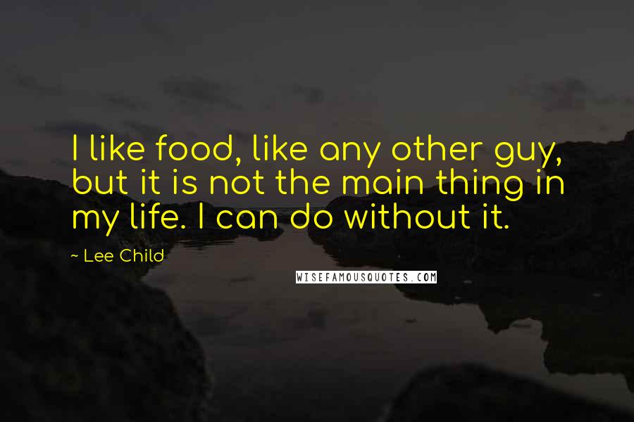 Lee Child quotes: I like food, like any other guy, but it is not the main thing in my life. I can do without it.