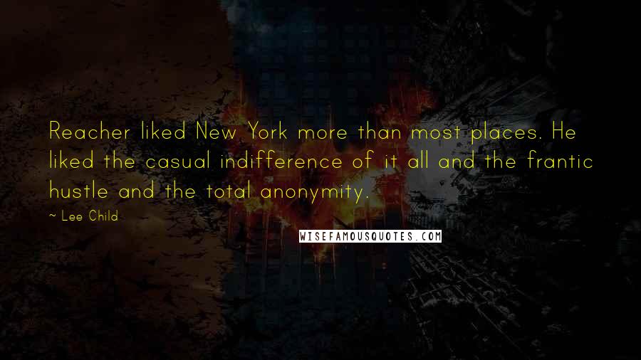 Lee Child quotes: Reacher liked New York more than most places. He liked the casual indifference of it all and the frantic hustle and the total anonymity.