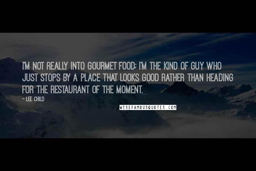 Lee Child quotes: I'm not really into gourmet food; I'm the kind of guy who just stops by a place that looks good rather than heading for the restaurant of the moment.