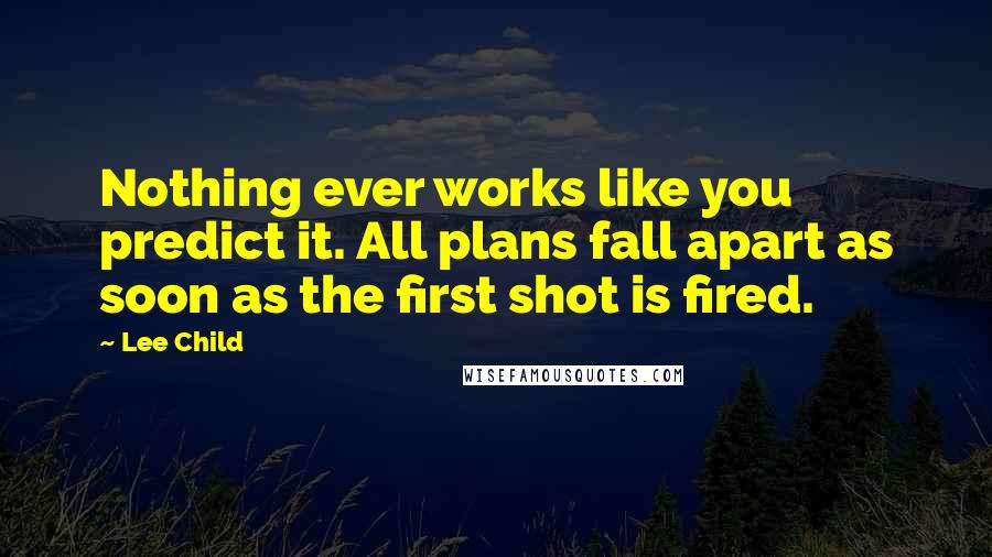 Lee Child quotes: Nothing ever works like you predict it. All plans fall apart as soon as the first shot is fired.