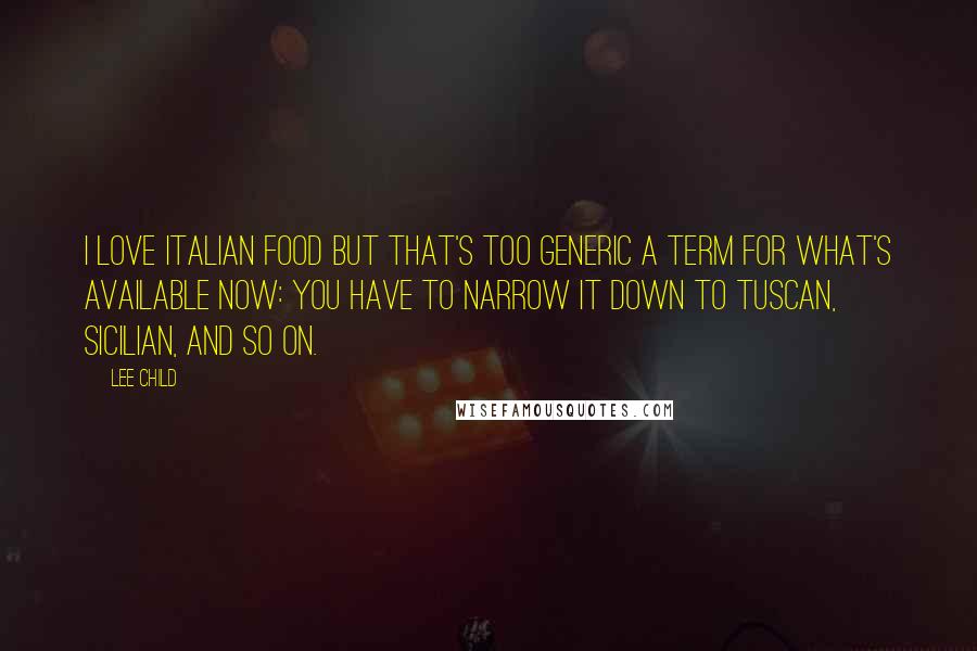 Lee Child quotes: I love Italian food but that's too generic a term for what's available now: you have to narrow it down to Tuscan, Sicilian, and so on.