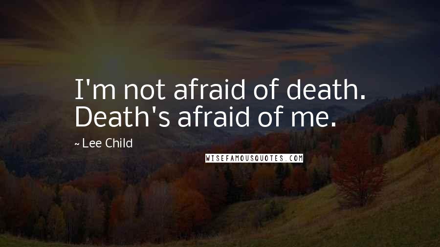 Lee Child quotes: I'm not afraid of death. Death's afraid of me.
