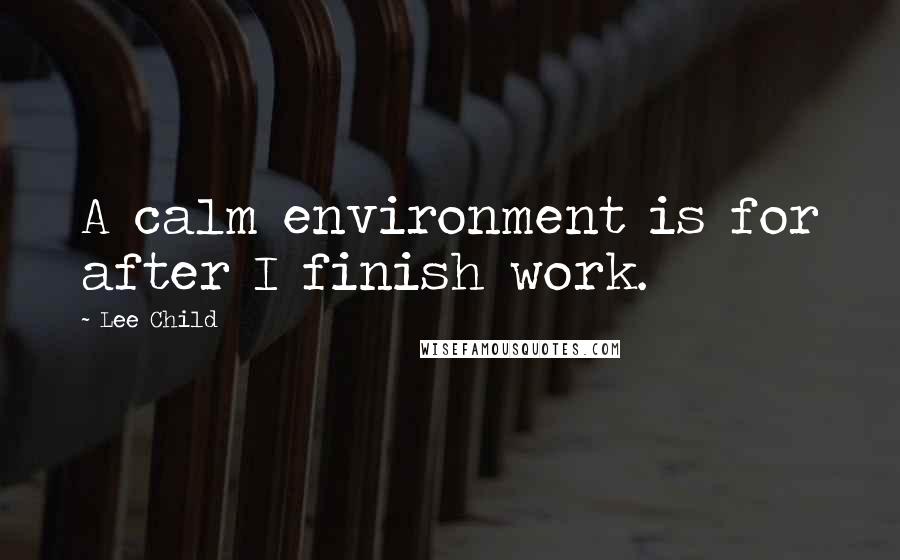 Lee Child quotes: A calm environment is for after I finish work.