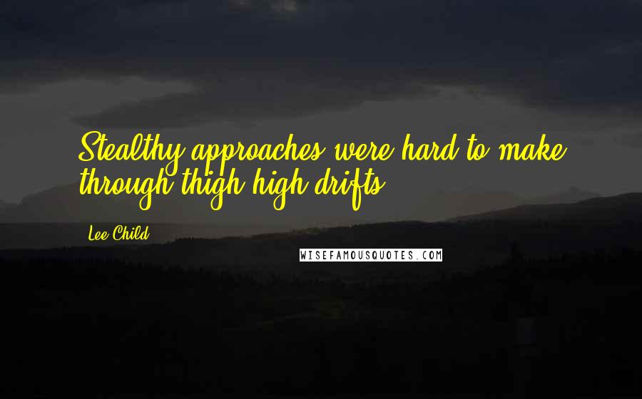Lee Child quotes: Stealthy approaches were hard to make through thigh-high drifts.