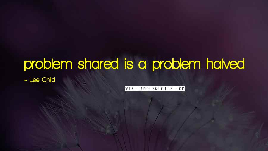 Lee Child quotes: problem shared is a problem halved.