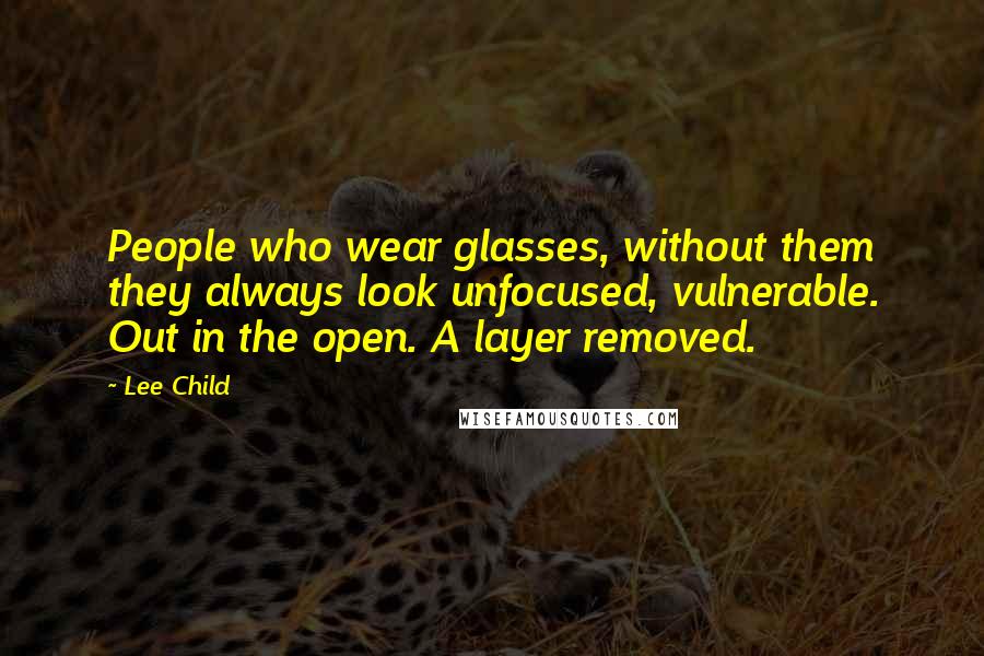 Lee Child quotes: People who wear glasses, without them they always look unfocused, vulnerable. Out in the open. A layer removed.