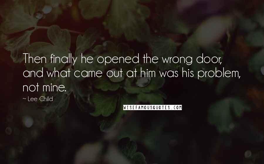 Lee Child quotes: Then finally he opened the wrong door, and what came out at him was his problem, not mine.