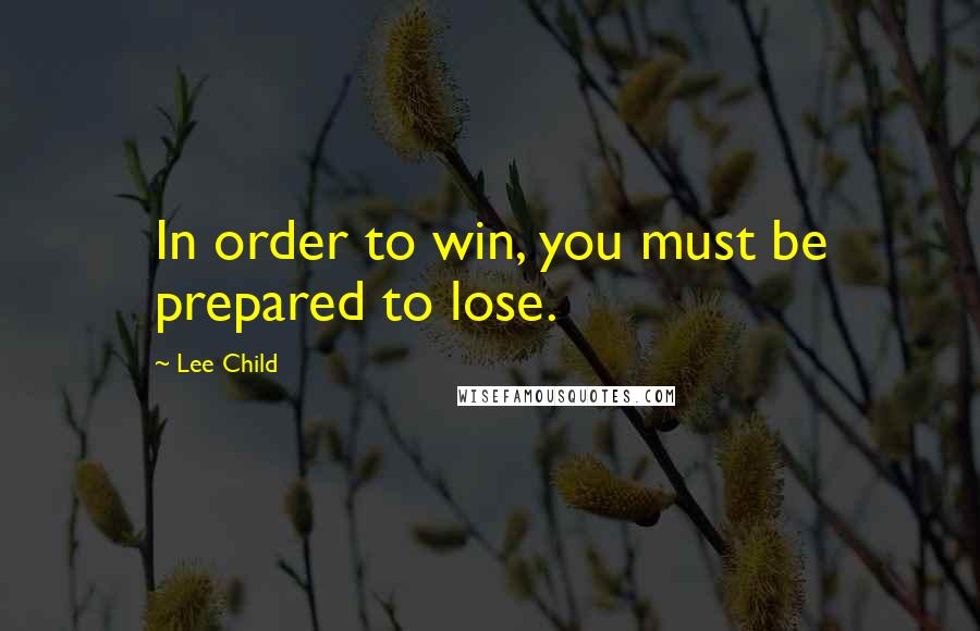 Lee Child quotes: In order to win, you must be prepared to lose.