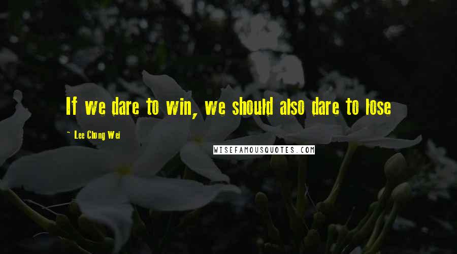 Lee Chong Wei quotes: If we dare to win, we should also dare to lose