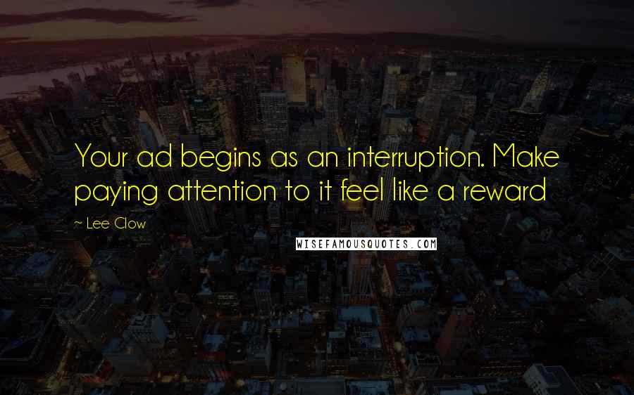 Lee Clow quotes: Your ad begins as an interruption. Make paying attention to it feel like a reward