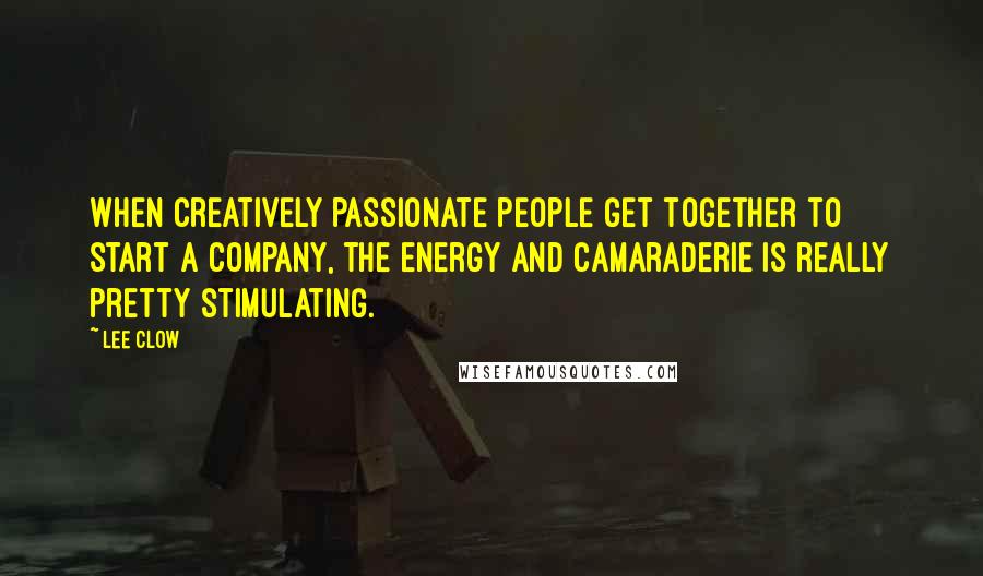 Lee Clow quotes: When creatively passionate people get together to start a company, the energy and camaraderie is really pretty stimulating.