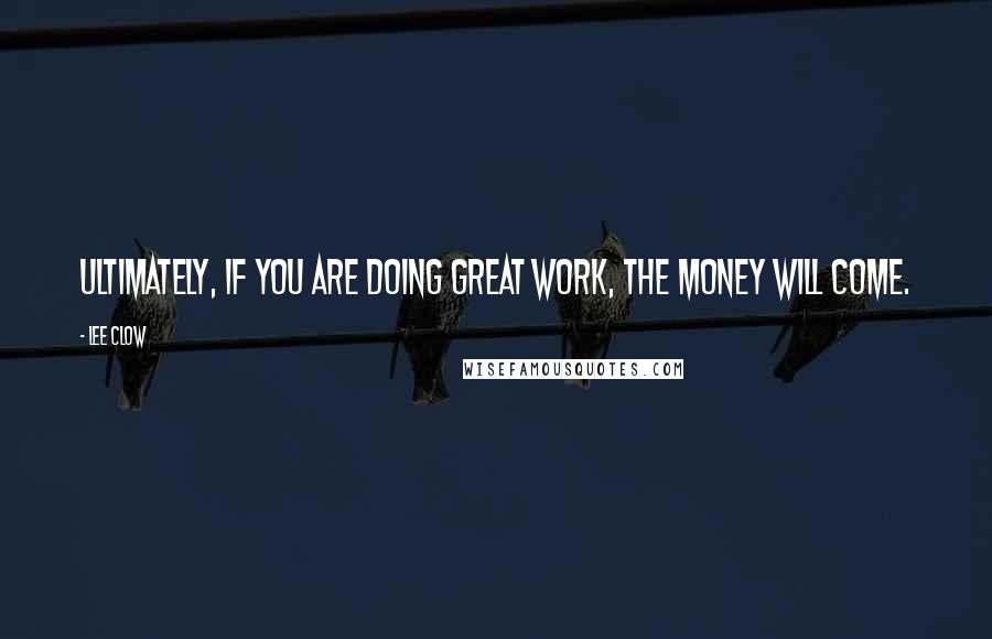 Lee Clow quotes: Ultimately, if you are doing great work, the money will come.