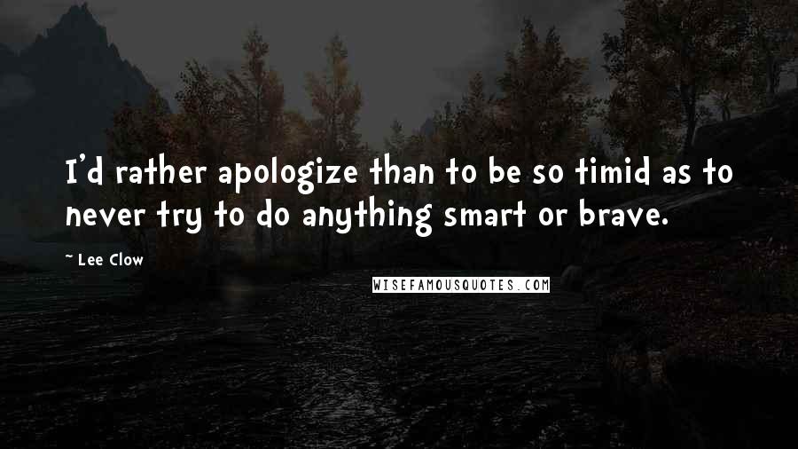 Lee Clow quotes: I'd rather apologize than to be so timid as to never try to do anything smart or brave.