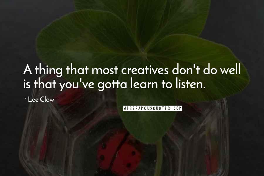 Lee Clow quotes: A thing that most creatives don't do well is that you've gotta learn to listen.