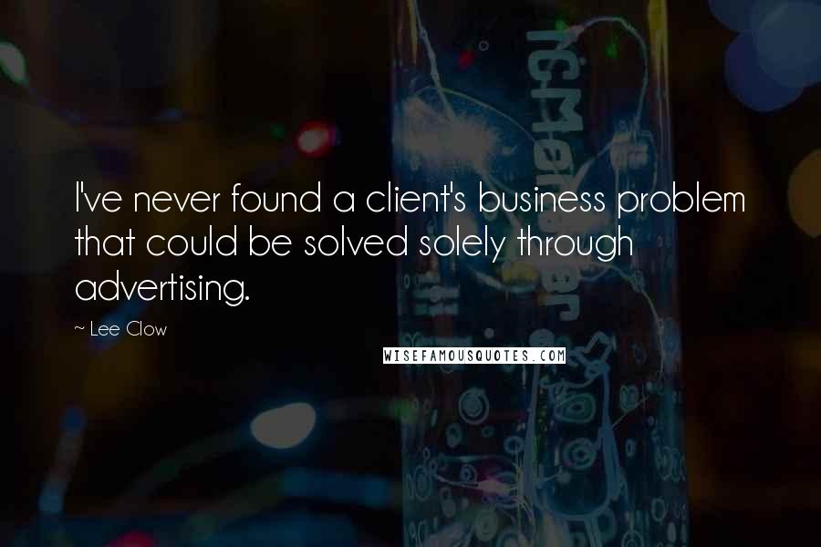 Lee Clow quotes: I've never found a client's business problem that could be solved solely through advertising.