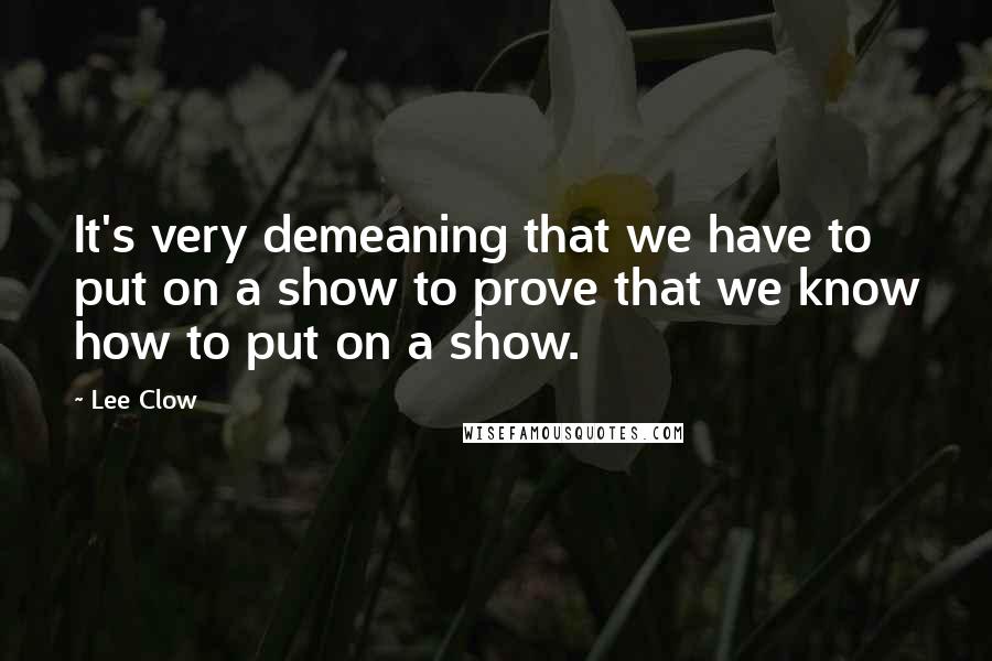 Lee Clow quotes: It's very demeaning that we have to put on a show to prove that we know how to put on a show.