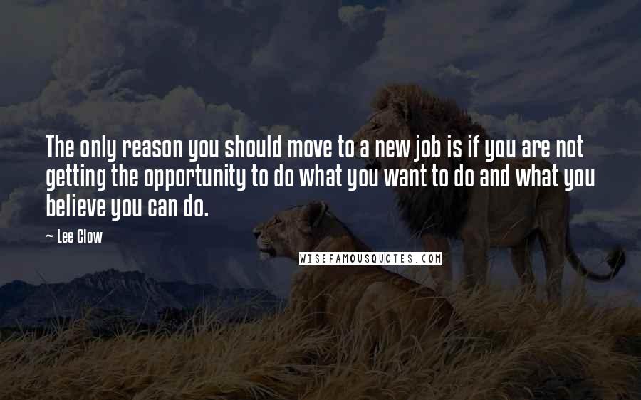 Lee Clow quotes: The only reason you should move to a new job is if you are not getting the opportunity to do what you want to do and what you believe you Lee Clow quotes: The only reason you should move to a new job is if you are not getting the opportunity to do what you want to do and what you believe you