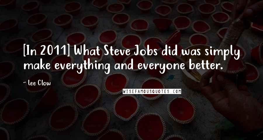 Lee Clow quotes: [In 2011] What Steve Jobs did was simply make everything and everyone better.