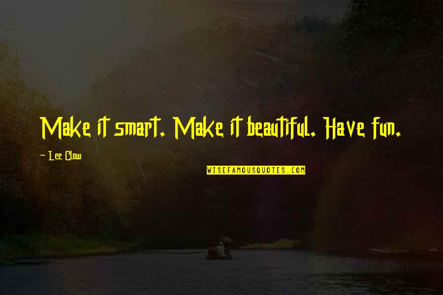 Lee Clow Quotes By Lee Clow: Make it smart. Make it beautiful. Have fun. Lee Clow Quotes By Lee Clow: Make it smart. Make it beautiful. Have fun.