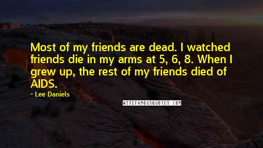 Lee Daniels quotes: Most of my friends are dead. I watched friends die in my arms at 5, 6, 8. When I grew up, the rest of my friends died of AIDS.