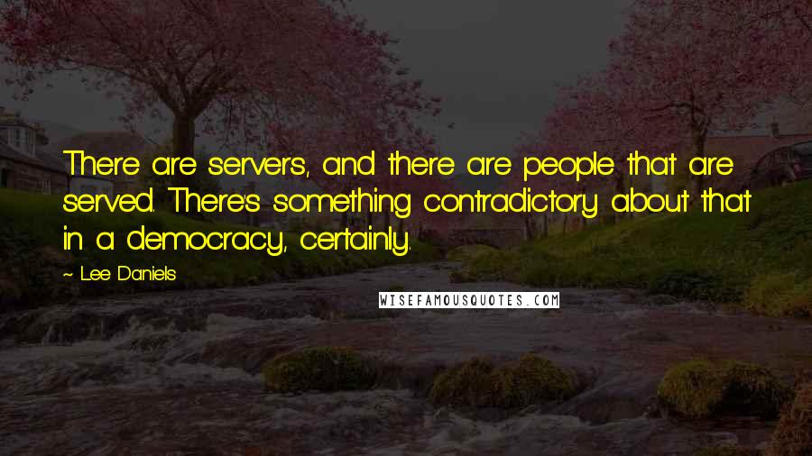 Lee Daniels quotes: There are servers, and there are people that are served. There's something contradictory about that in a democracy, certainly.