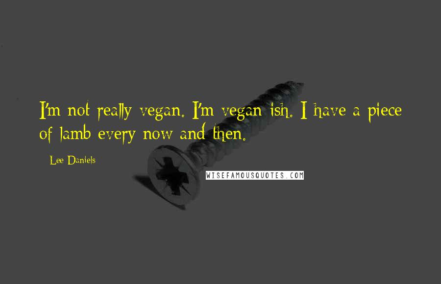 Lee Daniels quotes: I'm not really vegan. I'm vegan-ish. I have a piece of lamb every now and then.