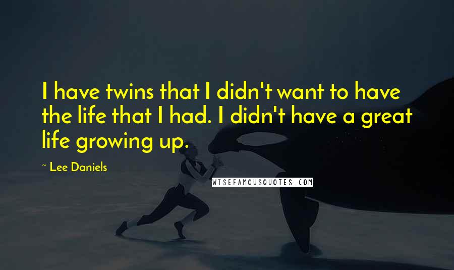 Lee Daniels quotes: I have twins that I didn't want to have the life that I had. I didn't have a great life growing up.