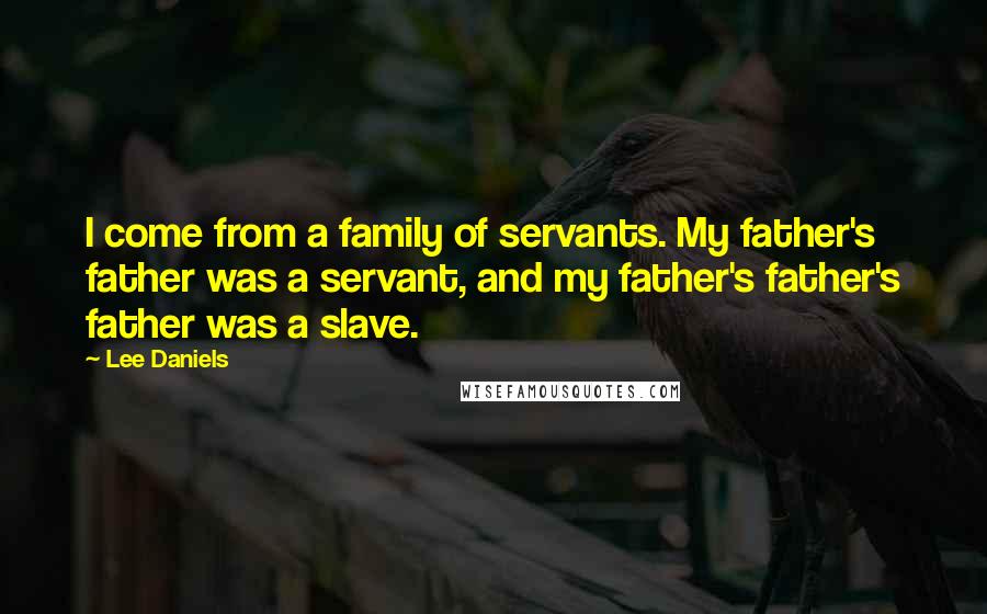 Lee Daniels quotes: I come from a family of servants. My father's father was a servant, and my father's father's father was a slave.