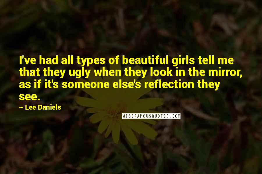 Lee Daniels quotes: I've had all types of beautiful girls tell me that they ugly when they look in the mirror, as if it's someone else's reflection they see.
