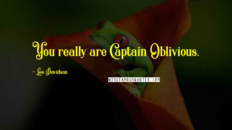 Lee Davidson quotes: You really are Captain Oblivious.