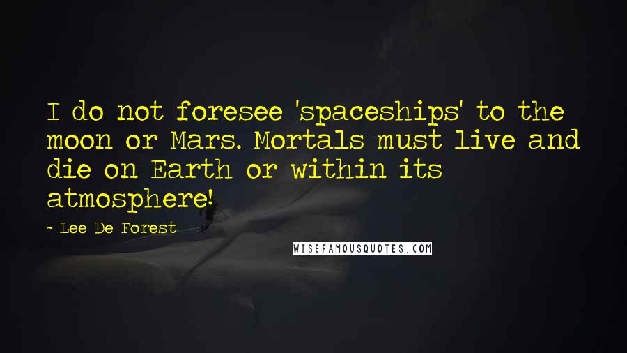 Lee De Forest quotes: I do not foresee 'spaceships' to the moon or Mars. Mortals must live and die on Earth or within its atmosphere!