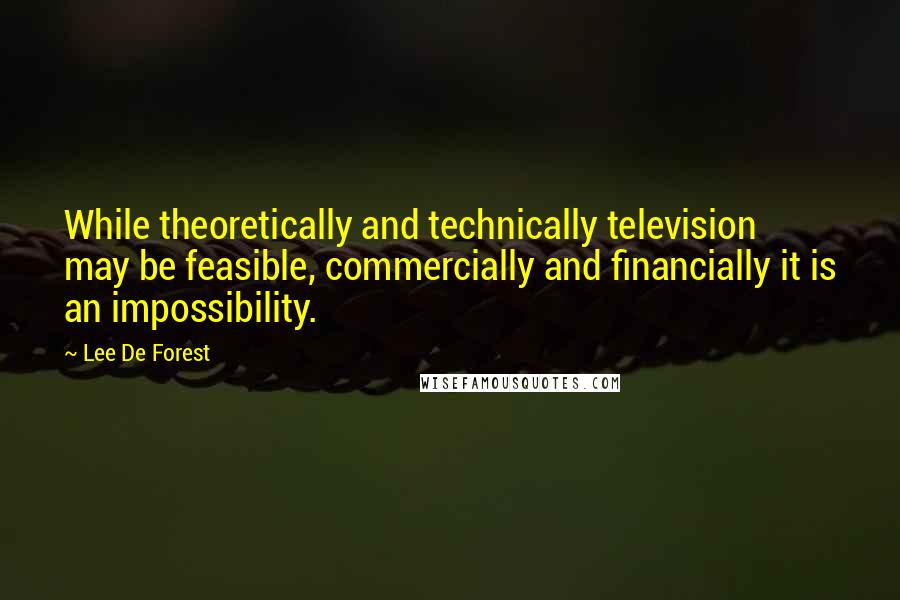 Lee De Forest quotes: While theoretically and technically television may be feasible, commercially and financially it is an impossibility.