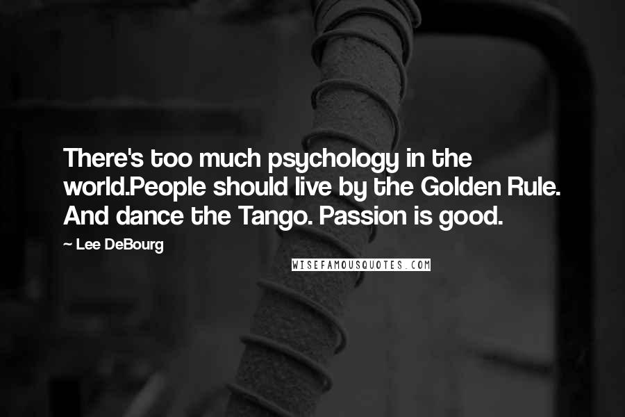 Lee DeBourg quotes: There's too much psychology in the world.People should live by the Golden Rule. And dance the Tango. Passion is good. Lee DeBourg quotes: There's too much psychology in the world.People should live by the Golden Rule. And dance the Tango. Passion is good.