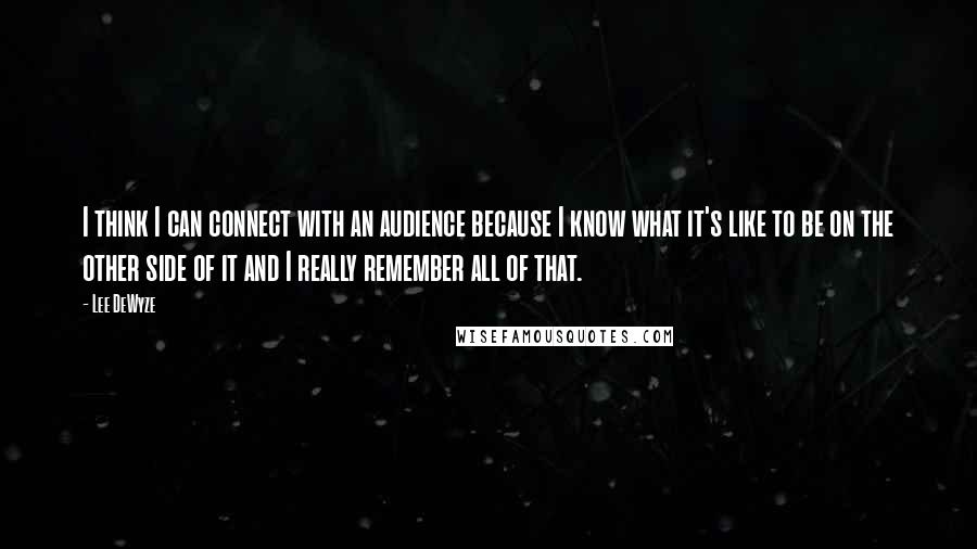 Lee DeWyze quotes: I think I can connect with an audience because I know what it's like to be on the other side of it and I really remember all of that. Lee DeWyze quotes: I think I can connect with an audience because I know what it's like to be on the other side of it and I really remember all of that.