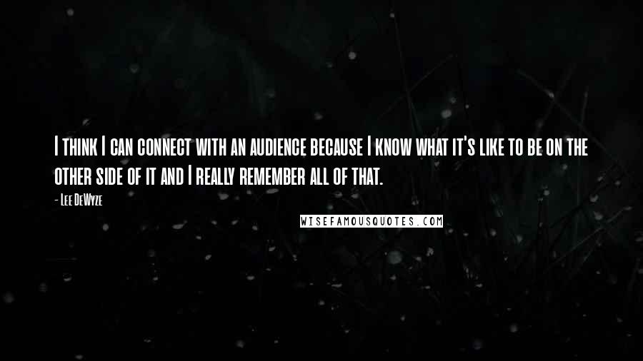 Lee DeWyze quotes: I think I can connect with an audience because I know what it's like to be on the other side of it and I really remember all of that.