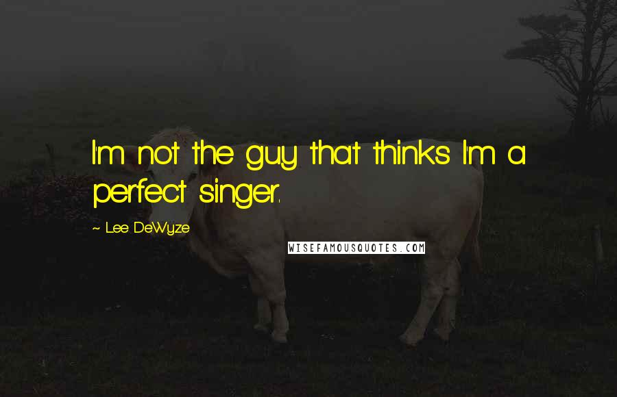 Lee DeWyze quotes: I'm not the guy that thinks I'm a perfect singer.