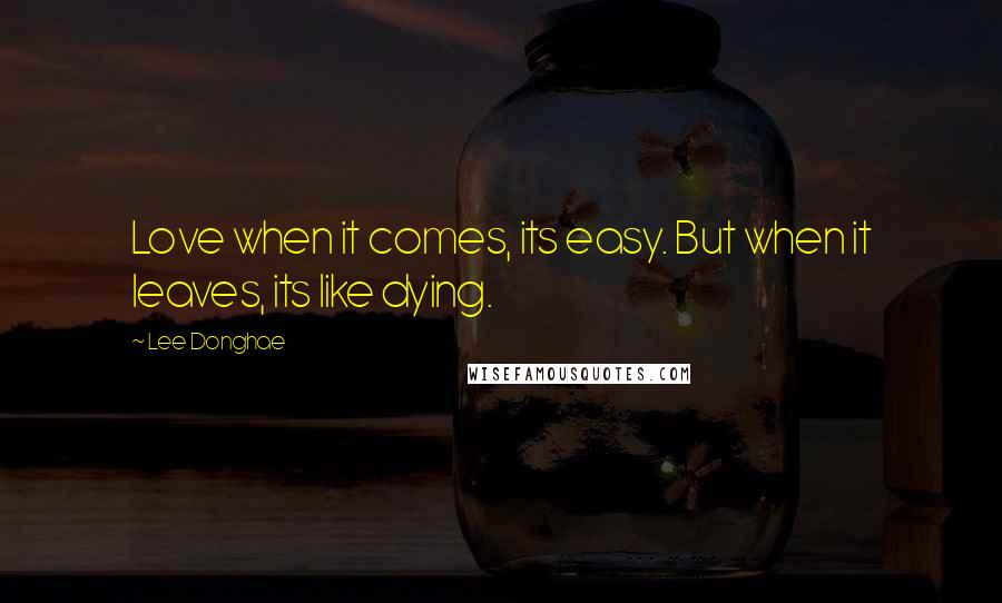 Lee Donghae quotes: Love when it comes, its easy. But when it leaves, its like dying.