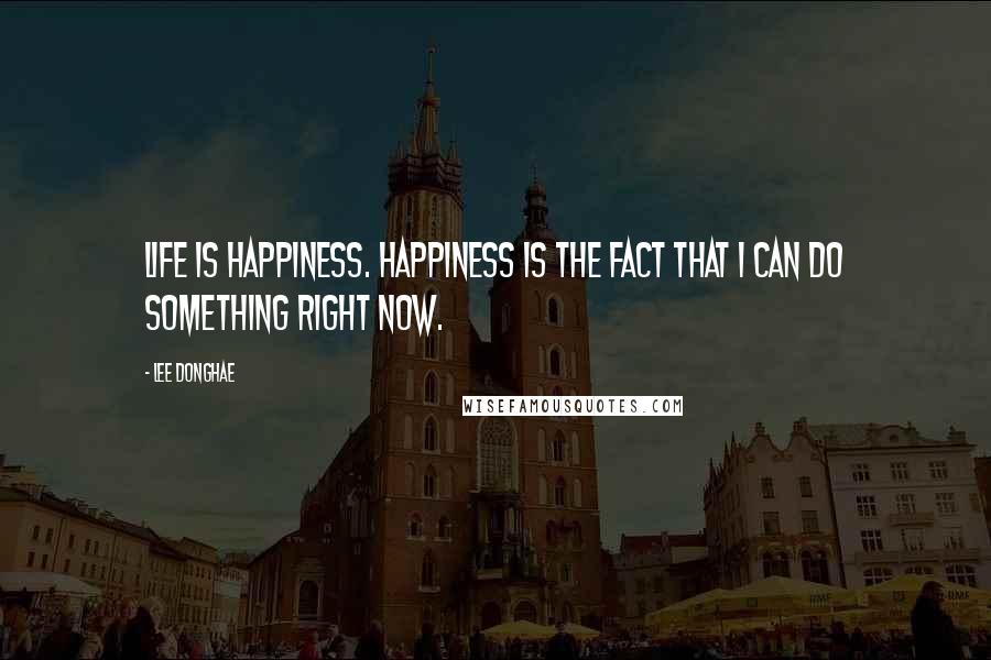 Lee Donghae quotes: Life is Happiness. Happiness is the fact that I can do something right now.