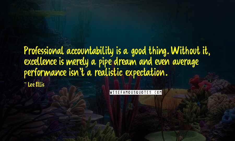 Lee Ellis quotes: Professional accountability is a good thing. Without it, excellence is merely a pipe dream and even average performance isn't a realistic expectation.