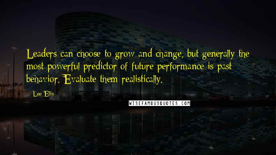 Lee Ellis quotes: Leaders can choose to grow and change, but generally the most powerful predictor of future performance is past behavior. Evaluate them realistically.